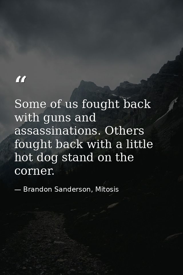 Some of us fought back with guns and assassinations. Others fought back with a little hot dog stand on the corner. — Brandon Sanderson, Mitosis