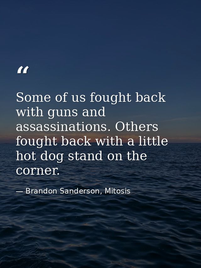 Some of us fought back with guns and assassinations. Others fought back with a little hot dog stand on the corner. — Brandon Sanderson, Mitosis