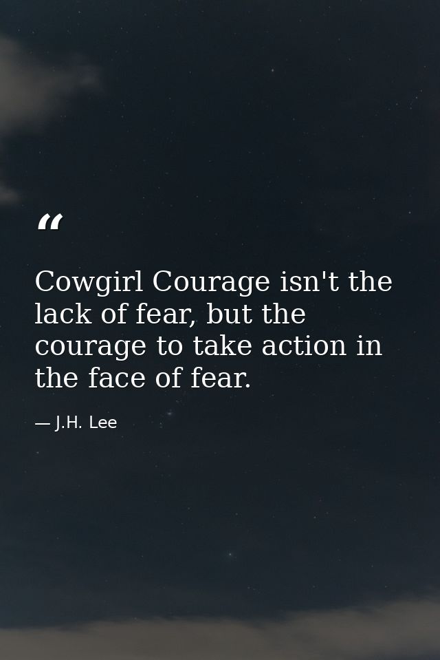 Cowgirl Courage isn't the lack of fear, but the courage to take action in the face of fear. — J.H. Lee