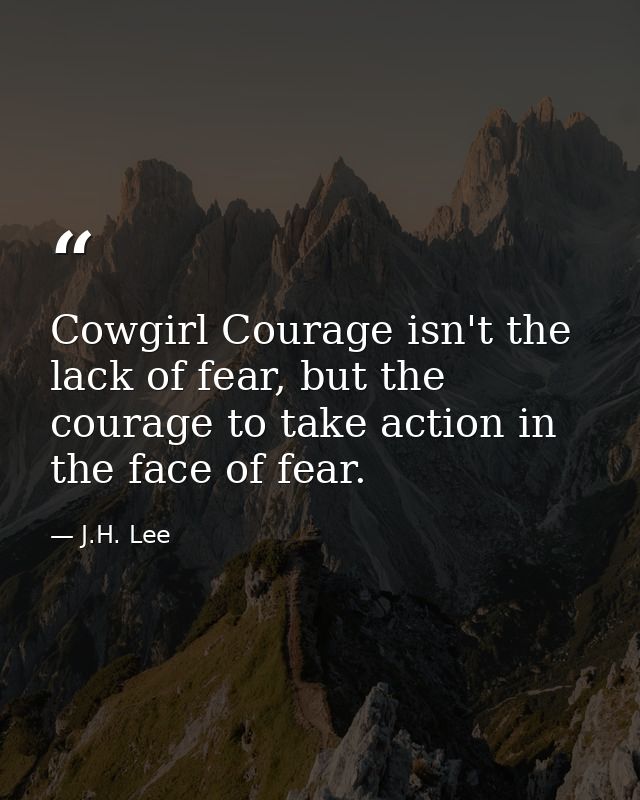 Cowgirl Courage isn't the lack of fear, but the courage to take action in the face of fear. — J.H. Lee