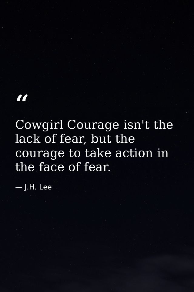 Cowgirl Courage isn't the lack of fear, but the courage to take action in the face of fear. — J.H. Lee