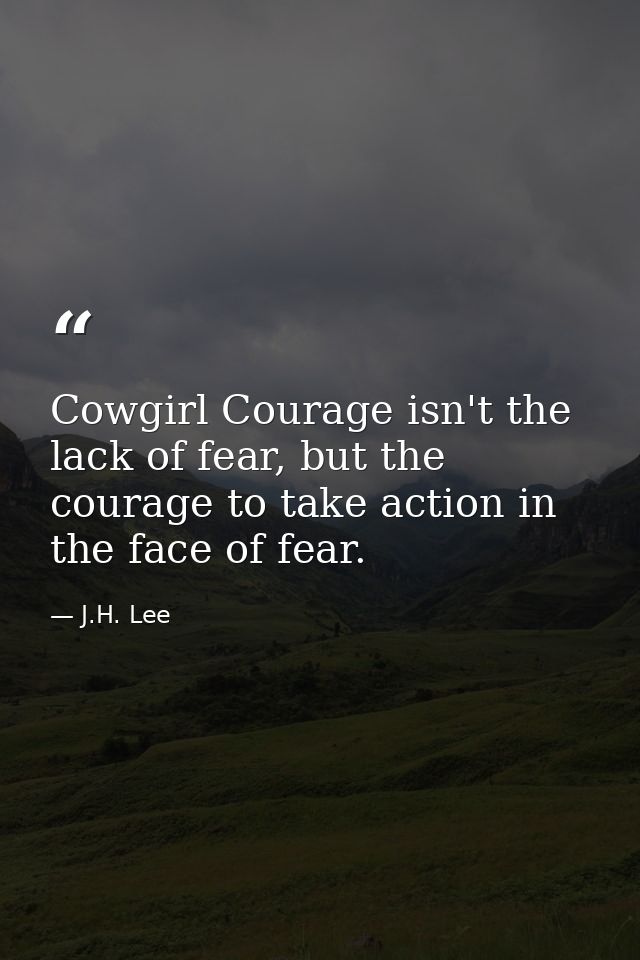 Cowgirl Courage isn't the lack of fear, but the courage to take action in the face of fear. — J.H. Lee