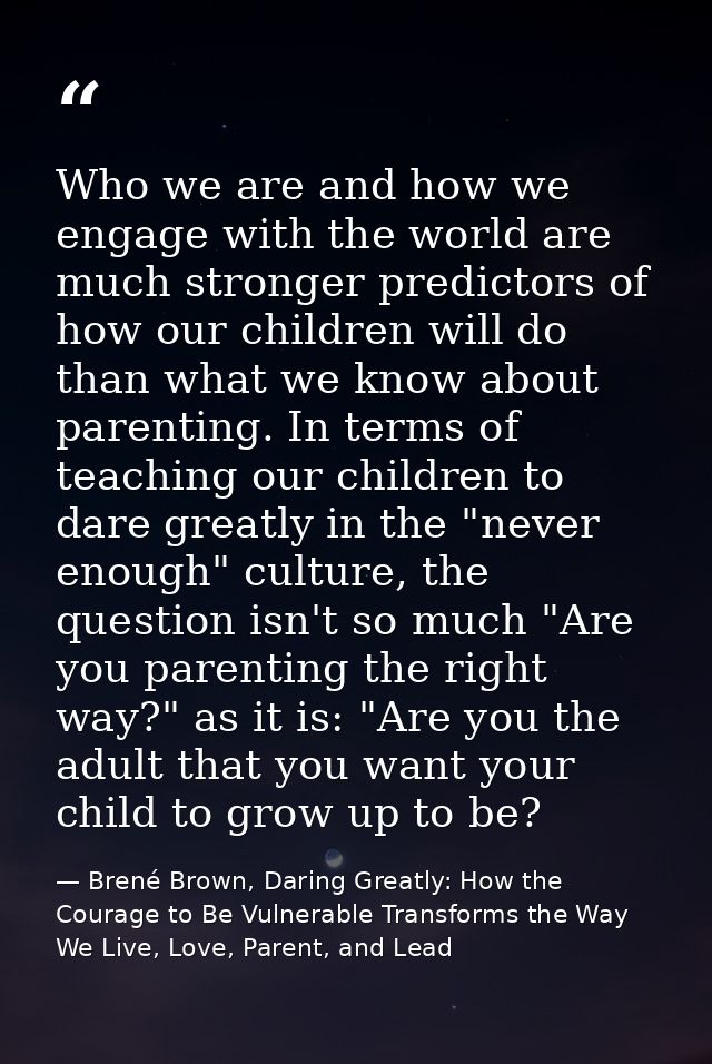 Who we are and how we engage with the world are much stronger predictors of how our children will do than what we know a — Brené Brown, Daring Greatly: How the Courage to Be Vulnerable Transforms the Way We Live, Love, Parent, and Lead