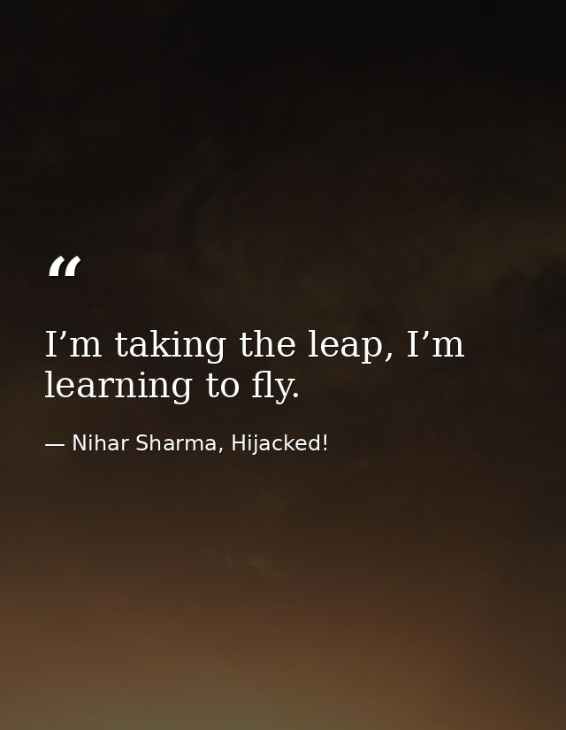 I’m taking the leap, I’m learning to fly. — Nihar Sharma, Hijacked!