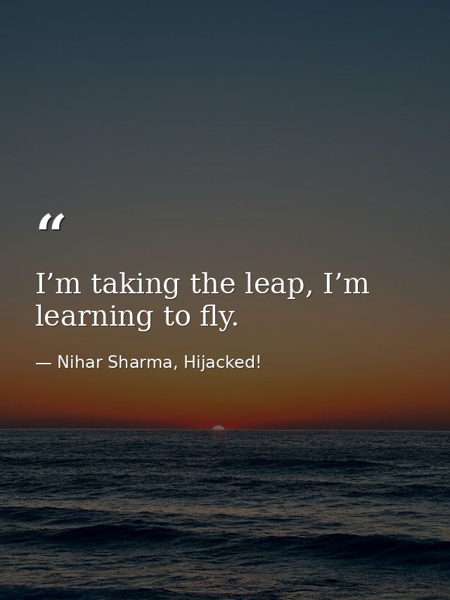 I’m taking the leap, I’m learning to fly. — Nihar Sharma, Hijacked!