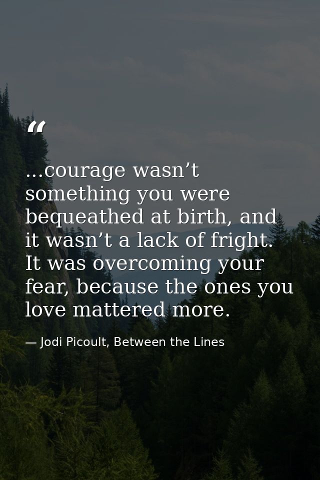 ...courage wasn’t something you were bequeathed at birth, and it wasn’t a lack of fright. It was overcoming your fear, b — Jodi Picoult, Between the Lines