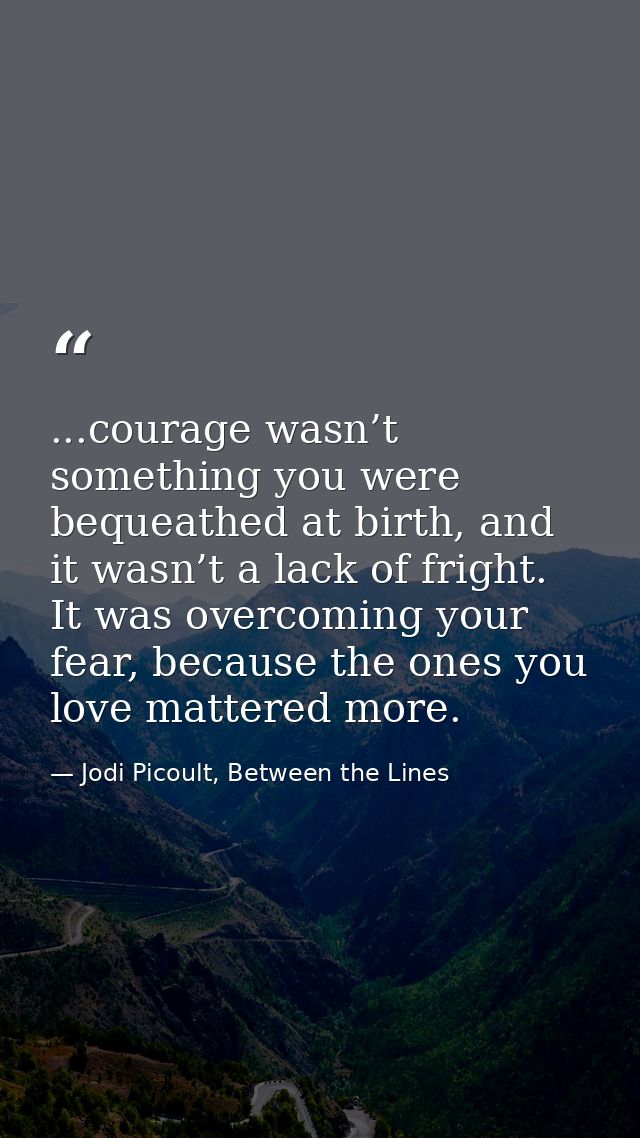 ...courage wasn’t something you were bequeathed at birth, and it wasn’t a lack of fright. It was overcoming your fear, b — Jodi Picoult, Between the Lines
