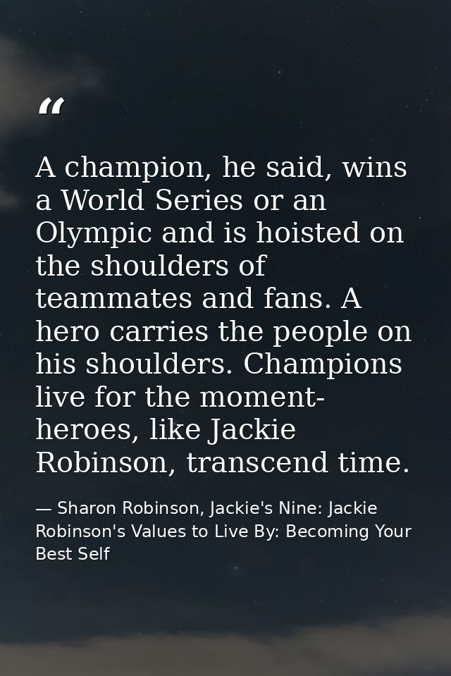 A champion, he said, wins a World Series or an Olympic and is hoisted on the shoulders of teammates and fans. A hero car — Sharon Robinson, Jackie's Nine: Jackie Robinson's Values to Live By: Becoming Your Best Self