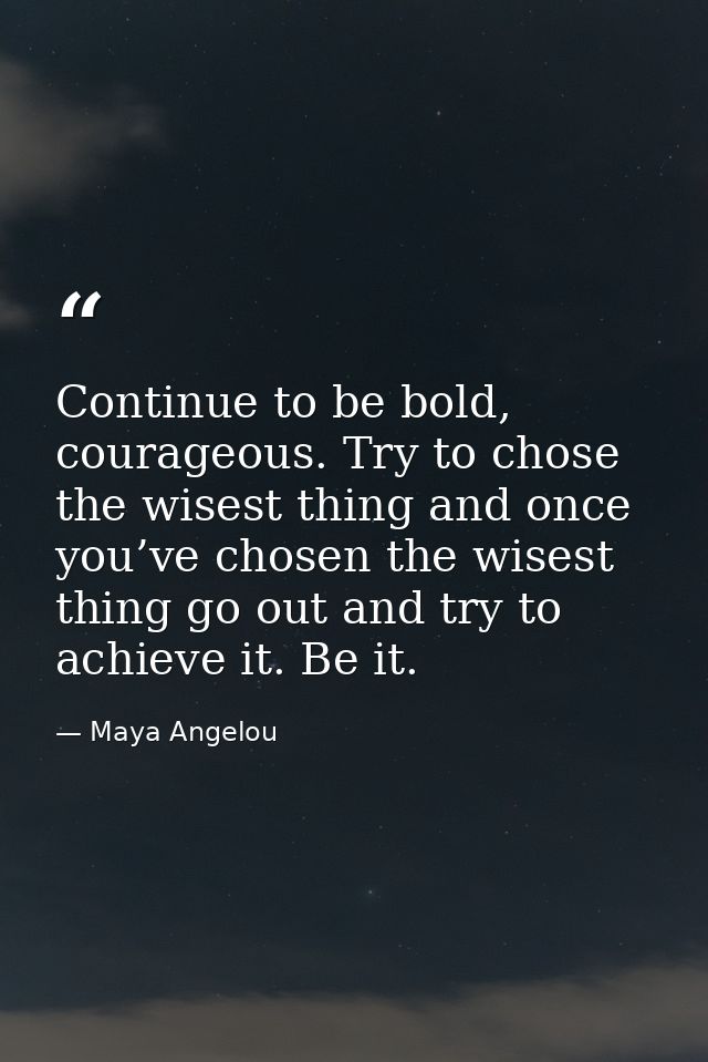 Continue to be bold, courageous. Try to chose the wisest thing and once you’ve chosen the wisest thing go out and try to — Maya Angelou