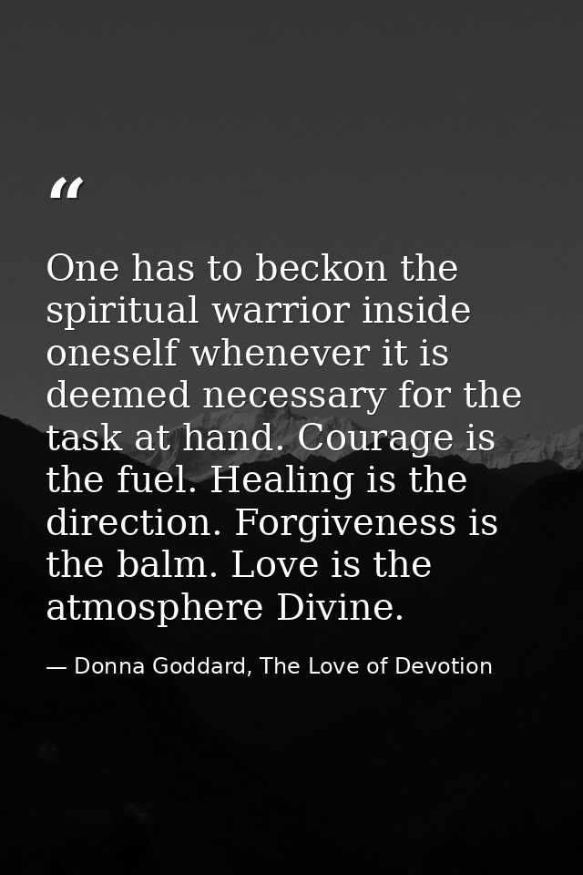 One has to beckon the spiritual warrior inside oneself whenever it is deemed necessary for the task at hand. Courage is  — Donna Goddard, The Love of Devotion