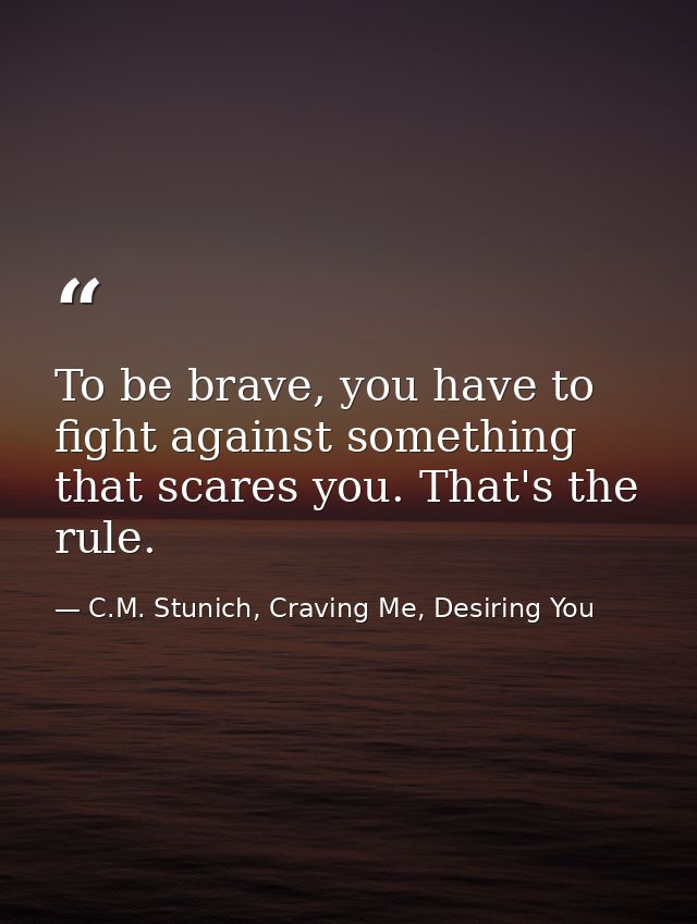 To be brave, you have to fight against something that scares you. That's the rule. — C.M. Stunich, Craving Me, Desiring You
