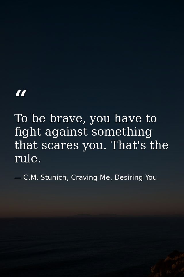 To be brave, you have to fight against something that scares you. That's the rule. — C.M. Stunich, Craving Me, Desiring You