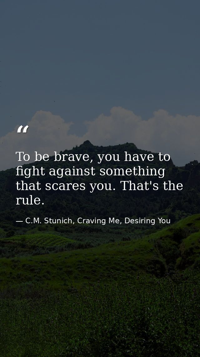 To be brave, you have to fight against something that scares you. That's the rule. — C.M. Stunich, Craving Me, Desiring You