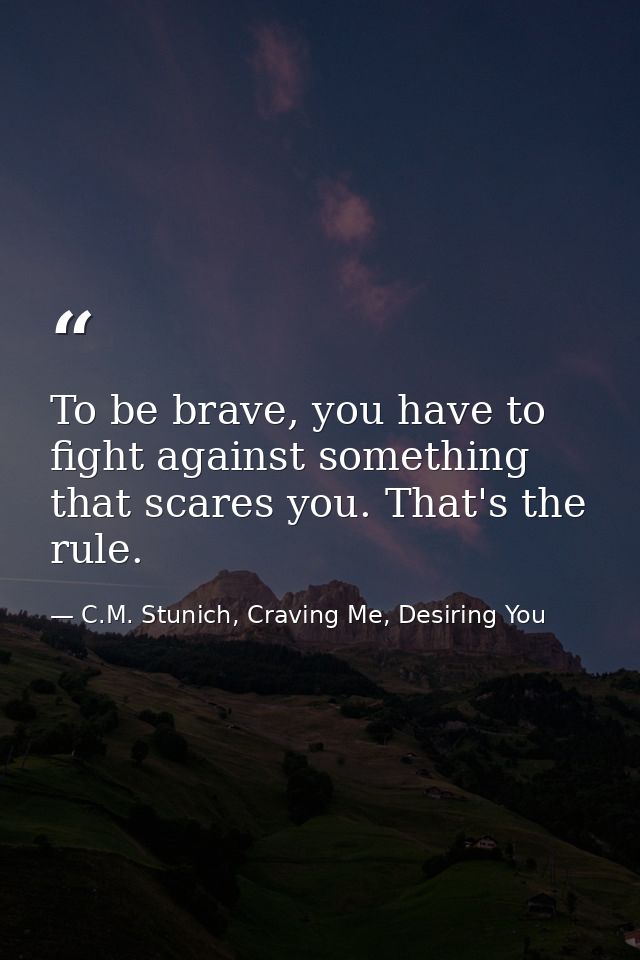 To be brave, you have to fight against something that scares you. That's the rule. — C.M. Stunich, Craving Me, Desiring You
