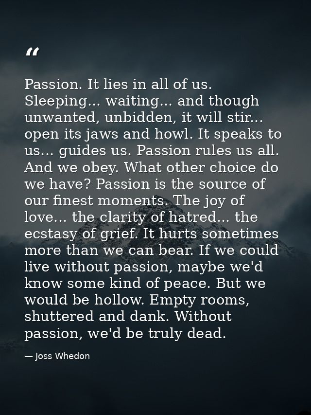 Passion. It lies in all of us. Sleeping... waiting... and though unwanted, unbidden, it will stir... open its jaws and h — Joss Whedon