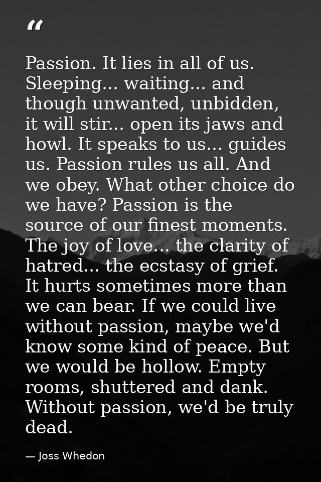 Passion. It lies in all of us. Sleeping... waiting... and though unwanted, unbidden, it will stir... open its jaws and h — Joss Whedon