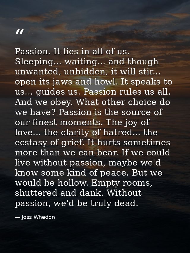 Passion. It lies in all of us. Sleeping... waiting... and though unwanted, unbidden, it will stir... open its jaws and h — Joss Whedon