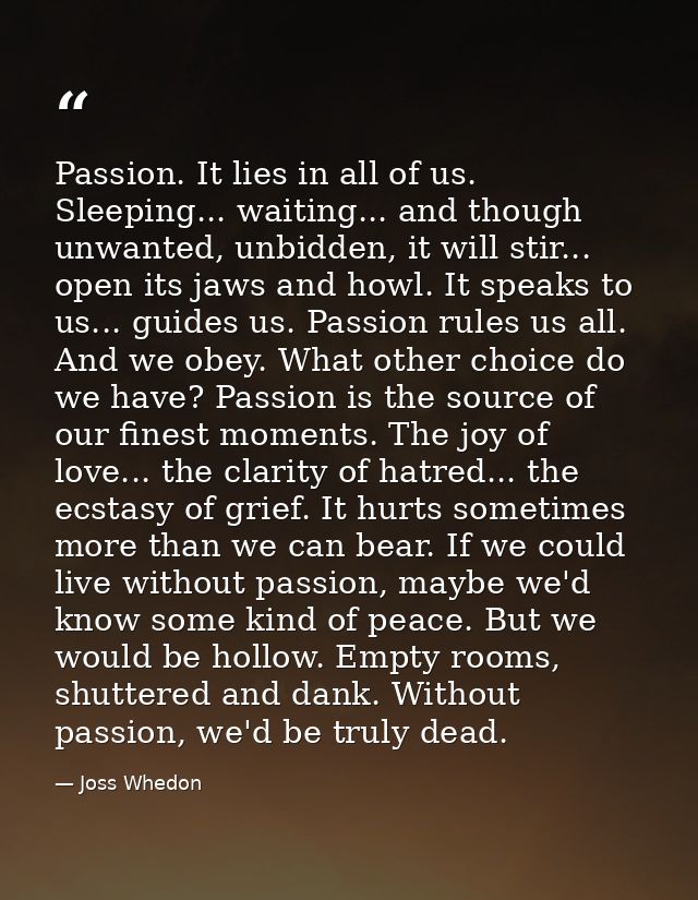 Passion. It lies in all of us. Sleeping... waiting... and though unwanted, unbidden, it will stir... open its jaws and h — Joss Whedon