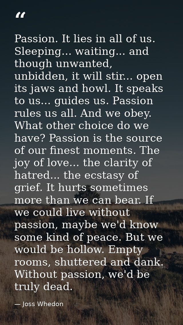 Passion. It lies in all of us. Sleeping... waiting... and though unwanted, unbidden, it will stir... open its jaws and h — Joss Whedon