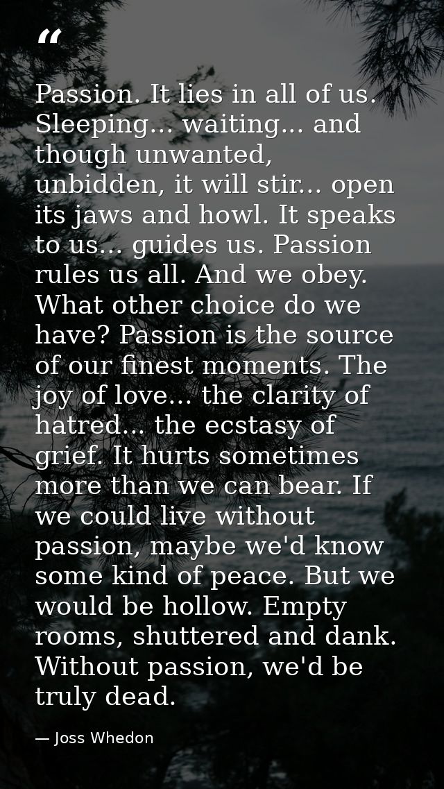 Passion. It lies in all of us. Sleeping... waiting... and though unwanted, unbidden, it will stir... open its jaws and h — Joss Whedon