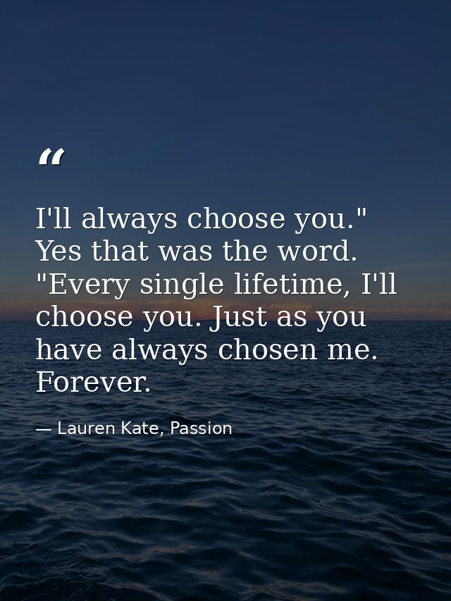 I'll always choose you." Yes that was the word. "Every single lifetime, I'll choose you. Just as you have always chosen  — Lauren Kate, Passion