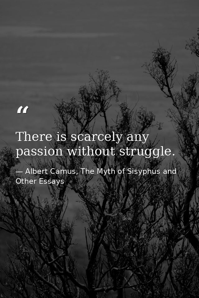 There is scarcely any passion without struggle. — Albert Camus, The Myth of Sisyphus and Other Essays