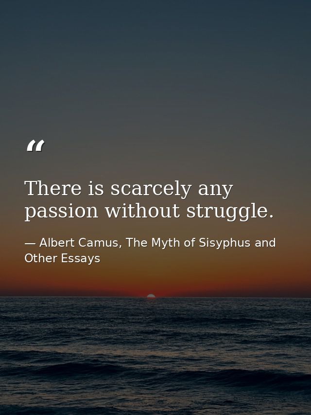 There is scarcely any passion without struggle. — Albert Camus, The Myth of Sisyphus and Other Essays