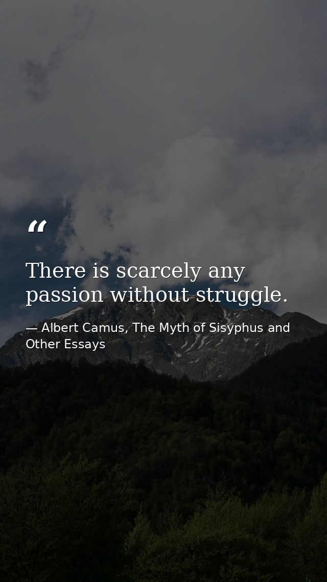 There is scarcely any passion without struggle. — Albert Camus, The Myth of Sisyphus and Other Essays