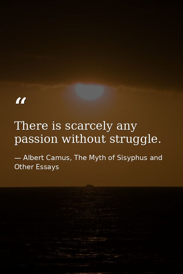 There is scarcely any passion without struggle. — Albert Camus, The Myth of Sisyphus and Other Essays