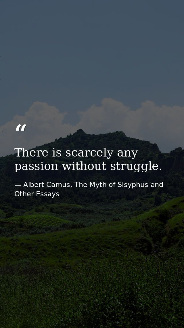 There is scarcely any passion without struggle. — Albert Camus, The Myth of Sisyphus and Other Essays