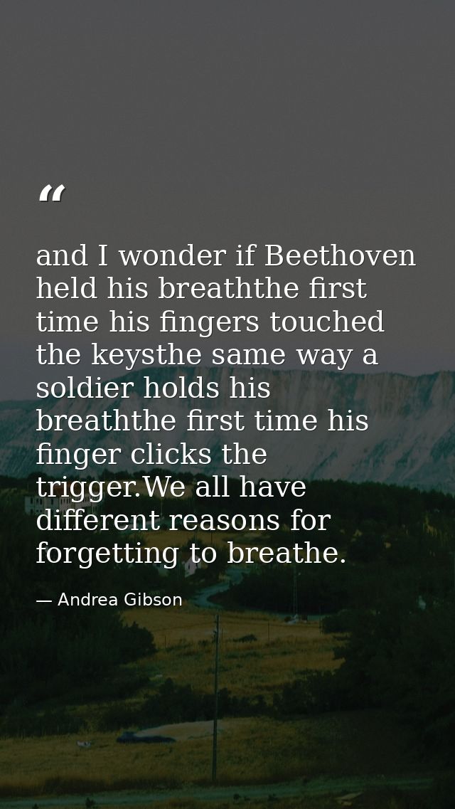 and I wonder if Beethoven held his breaththe first time his fingers touched the keysthe same way a soldier holds his bre — Andrea Gibson