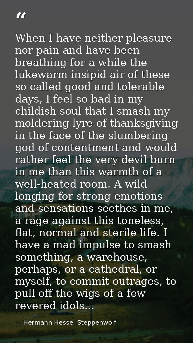 When I have neither pleasure nor pain and have been breathing for a while the lukewarm insipid air of these so called go — Hermann Hesse, Steppenwolf