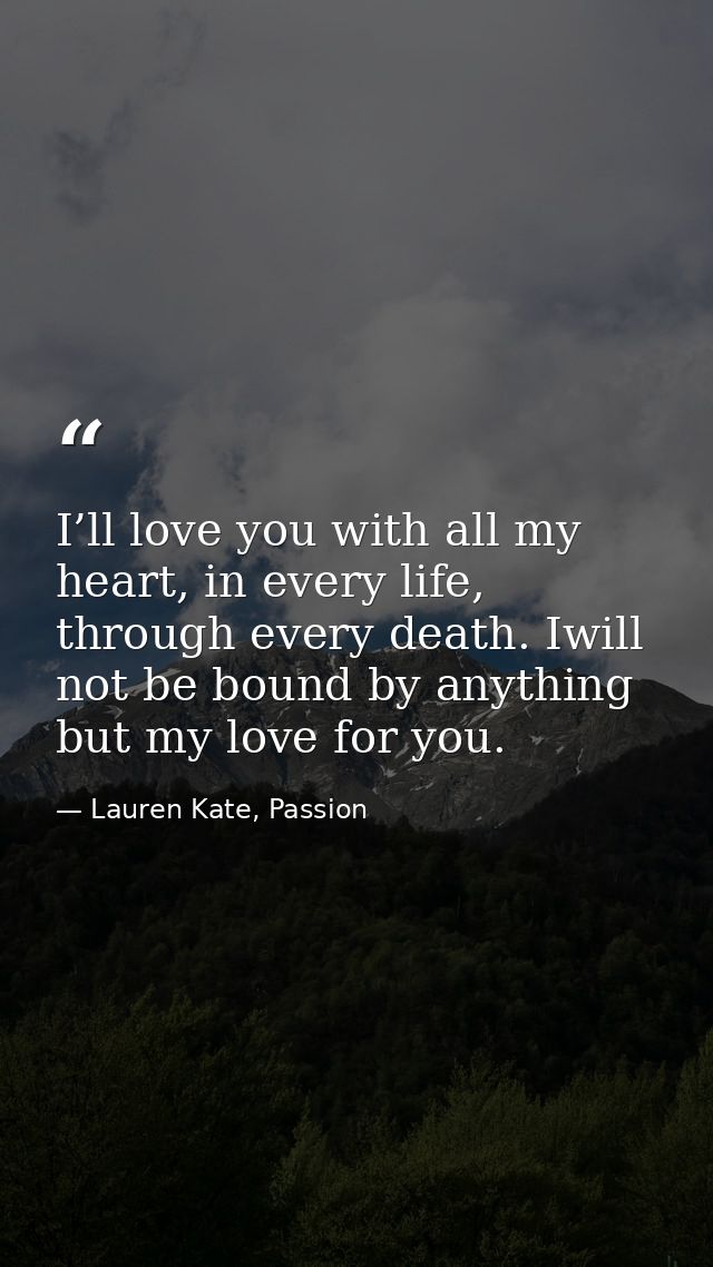 I’ll love you with all my heart, in every life, through every death. Iwill not be bound by anything but my love for you. — Lauren Kate, Passion