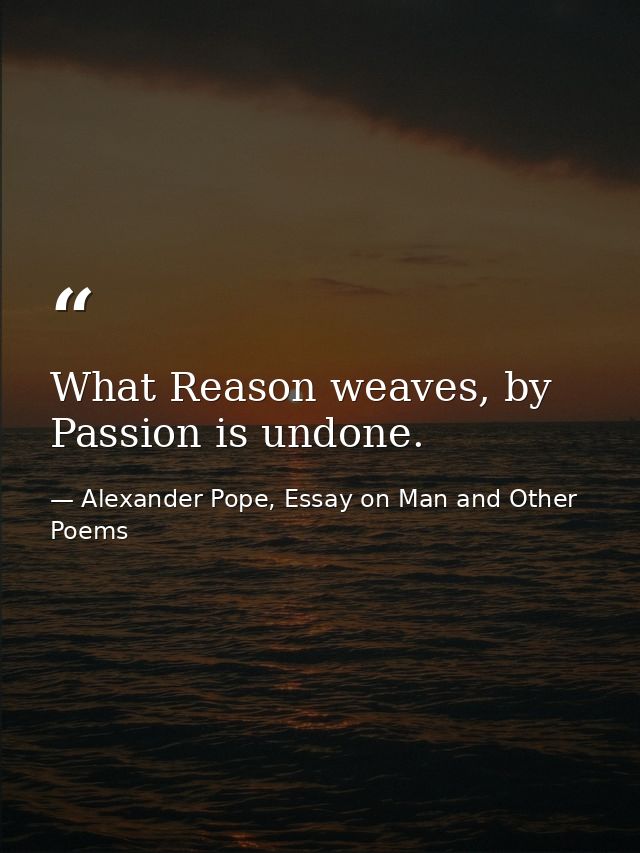 What Reason weaves, by Passion is undone. — Alexander Pope, Essay on Man and Other Poems