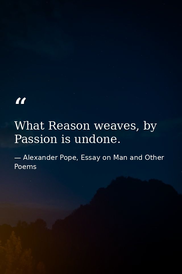 What Reason weaves, by Passion is undone. — Alexander Pope, Essay on Man and Other Poems