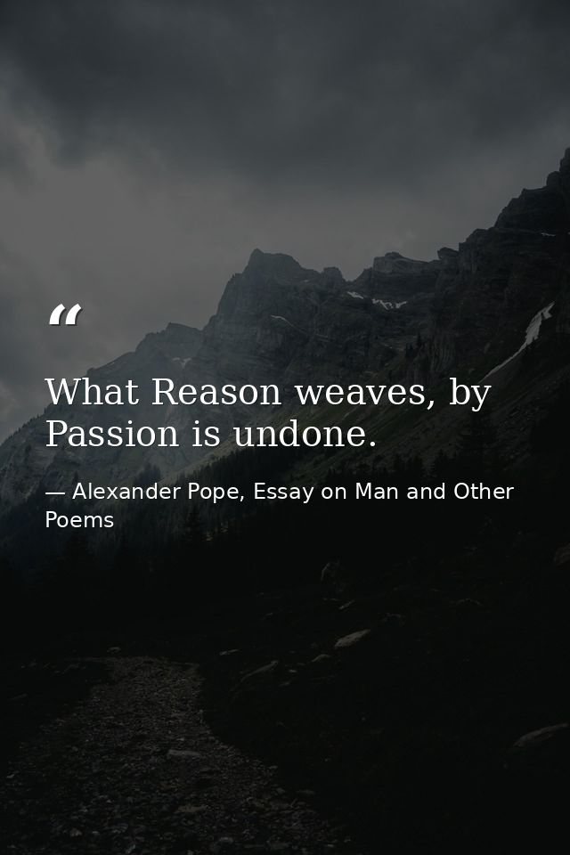What Reason weaves, by Passion is undone. — Alexander Pope, Essay on Man and Other Poems