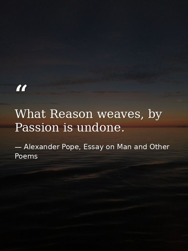 What Reason weaves, by Passion is undone. — Alexander Pope, Essay on Man and Other Poems
