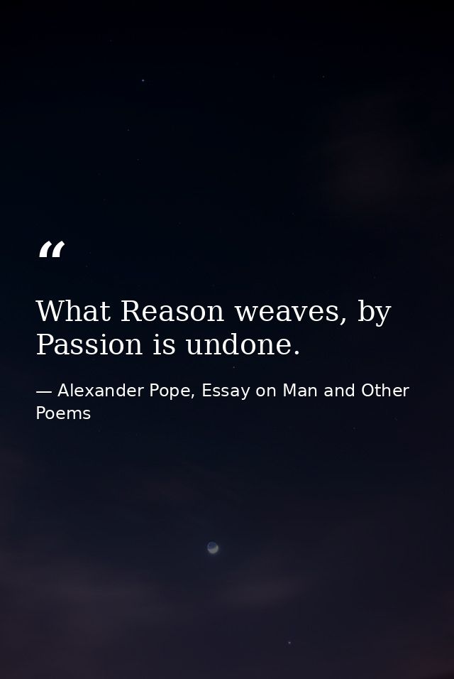 What Reason weaves, by Passion is undone. — Alexander Pope, Essay on Man and Other Poems