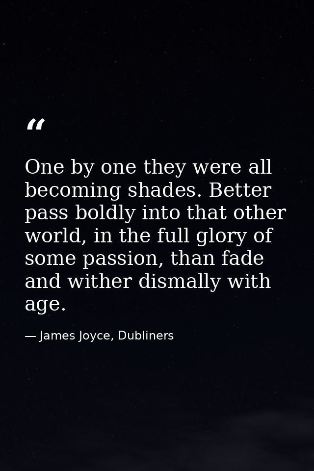 One by one they were all becoming shades. Better pass boldly into that other world, in the full glory of some passion, t — James Joyce, Dubliners