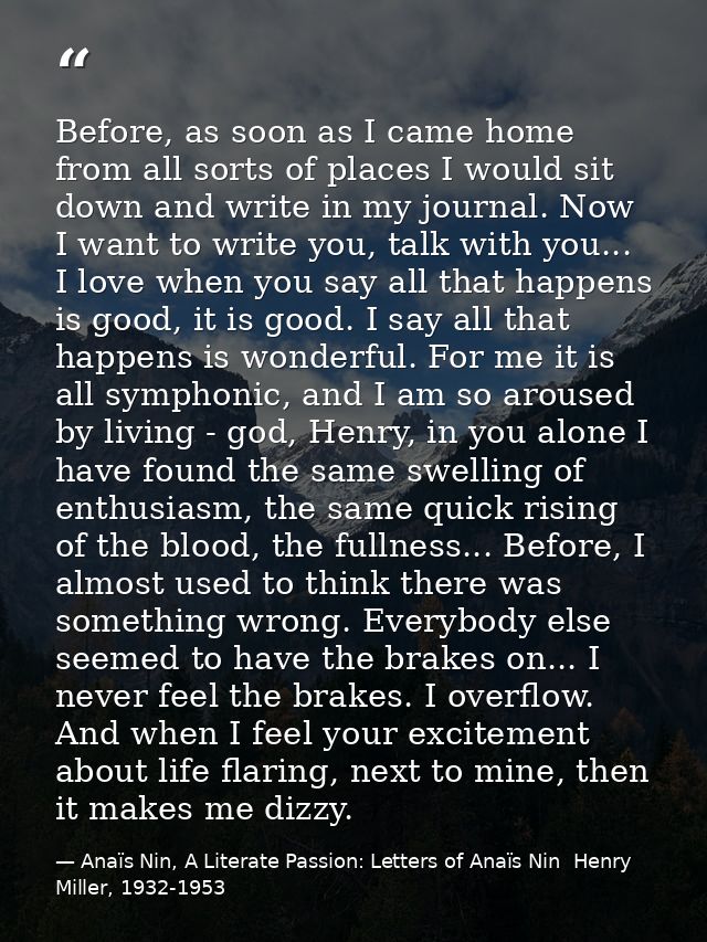 Before, as soon as I came home from all sorts of places I would sit down and write in my journal. Now I want to write yo — Anaïs Nin, A Literate Passion: Letters of Anaïs Nin  Henry Miller, 1932-1953