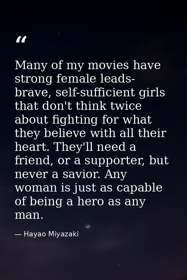 Many of my movies have strong female leads- brave, self-sufficient girls that don't think twice about fighting for what  — Hayao Miyazaki