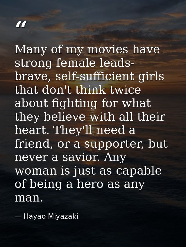 Many of my movies have strong female leads- brave, self-sufficient girls that don't think twice about fighting for what  — Hayao Miyazaki