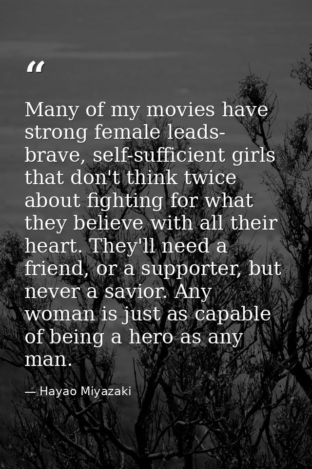 Many of my movies have strong female leads- brave, self-sufficient girls that don't think twice about fighting for what  — Hayao Miyazaki