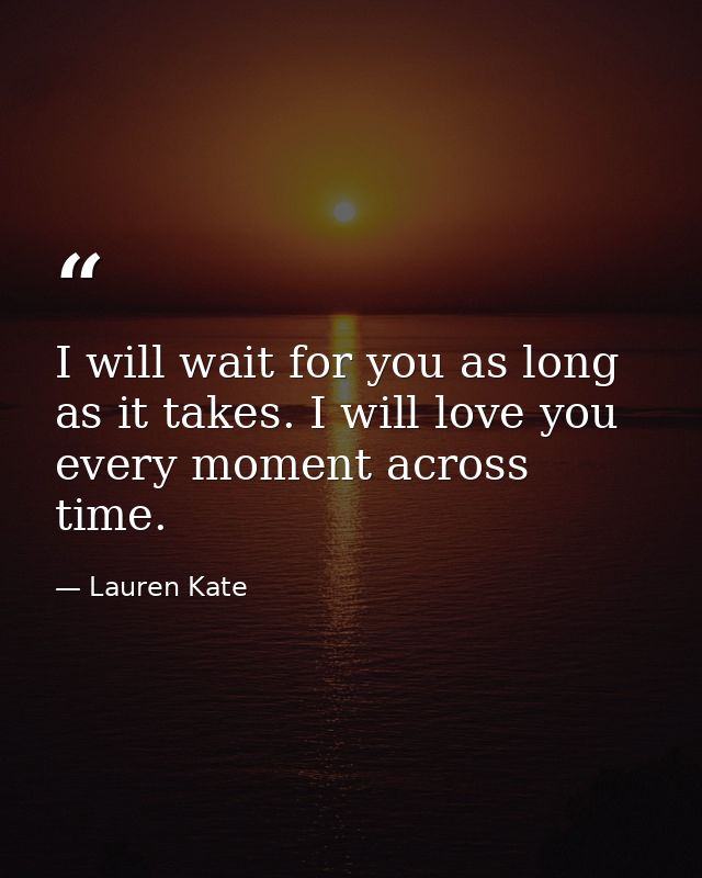I will wait for you as long as it takes. I will love you every moment across time. — Lauren Kate