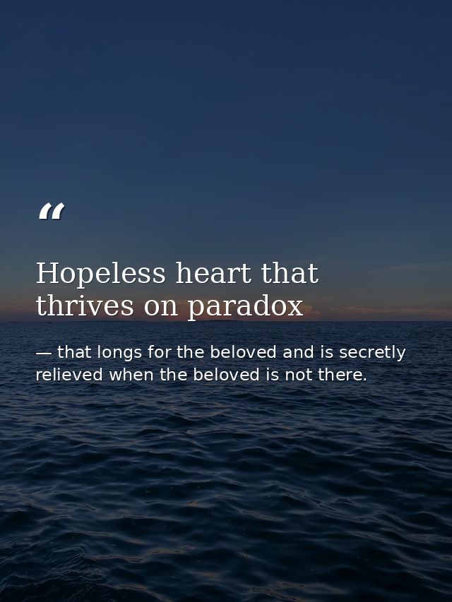 Hopeless heart that thrives on paradox — that longs for the beloved and is secretly relieved when the beloved is not there.