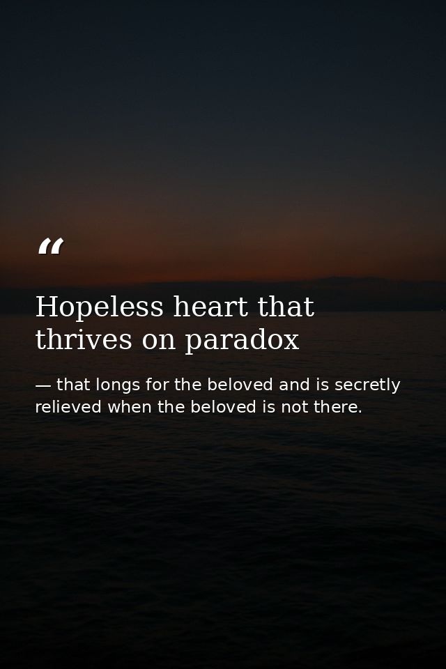 Hopeless heart that thrives on paradox — that longs for the beloved and is secretly relieved when the beloved is not there.