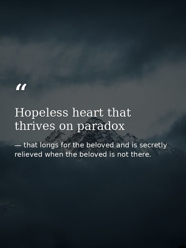 Hopeless heart that thrives on paradox — that longs for the beloved and is secretly relieved when the beloved is not there.