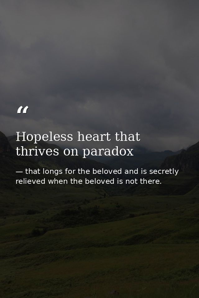 Hopeless heart that thrives on paradox — that longs for the beloved and is secretly relieved when the beloved is not there.