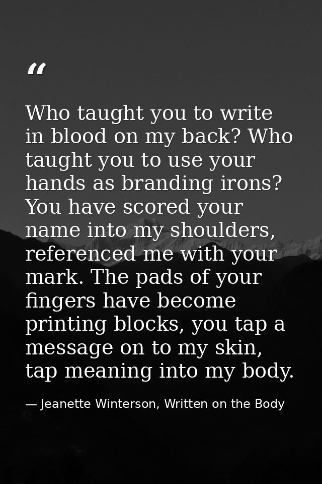 Who taught you to write in blood on my back? Who taught you to use your hands as branding irons? You have scored your na — Jeanette Winterson, Written on the Body