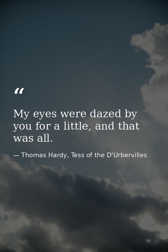 My eyes were dazed by you for a little, and that was all. — Thomas Hardy, Tess of the D'Urbervilles